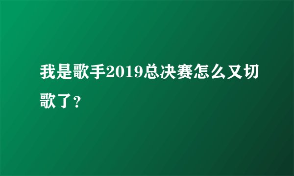 我是歌手2019总决赛怎么又切歌了？