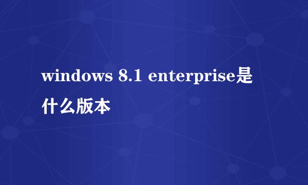 windows 8.1 enterprise是什么版本