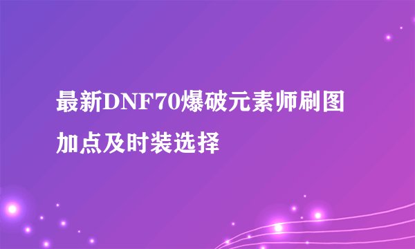 最新DNF70爆破元素师刷图加点及时装选择
