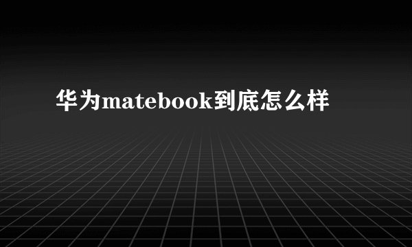 华为matebook到底怎么样