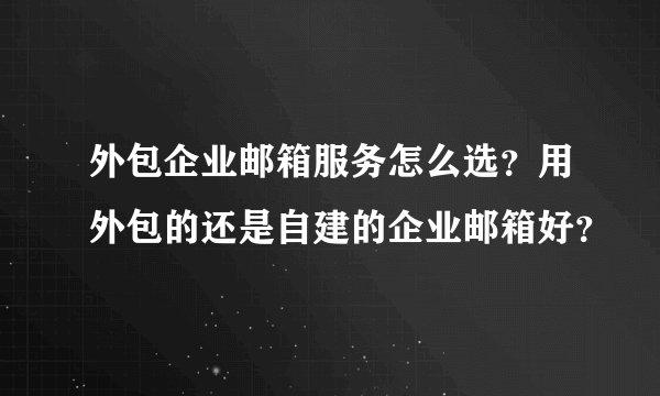 外包企业邮箱服务怎么选？用外包的还是自建的企业邮箱好？