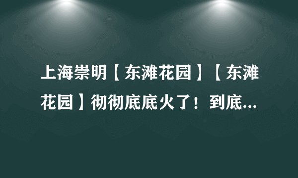 上海崇明【东滩花园】【东滩花园】彻彻底底火了！到底值不值得买？图文解析！