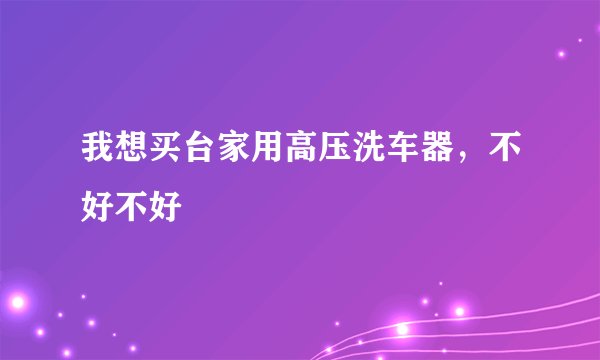 我想买台家用高压洗车器，不好不好