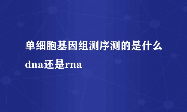单细胞基因组测序测的是什么dna还是rna