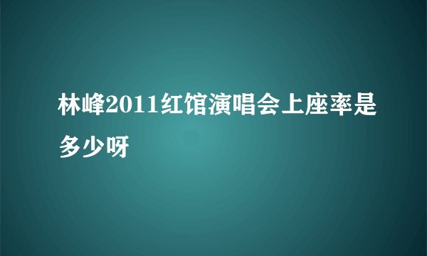 林峰2011红馆演唱会上座率是多少呀