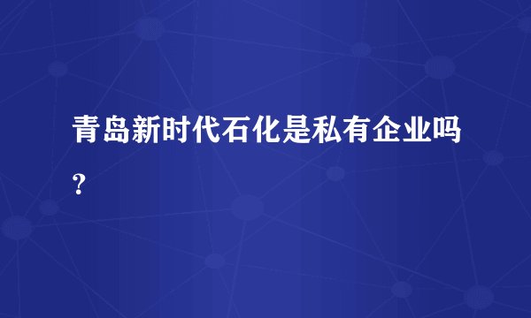青岛新时代石化是私有企业吗？
