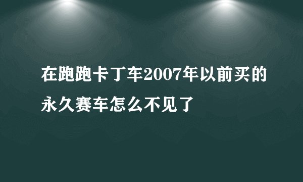 在跑跑卡丁车2007年以前买的永久赛车怎么不见了