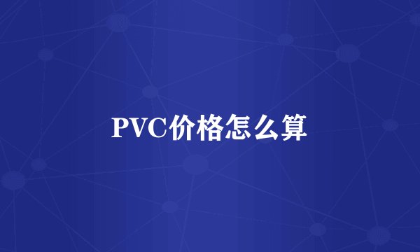 PVC价格怎么算