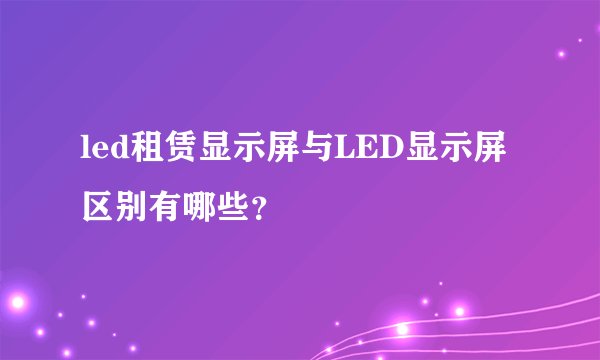led租赁显示屏与LED显示屏区别有哪些？