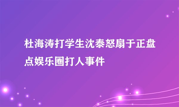杜海涛打学生沈泰怒扇于正盘点娱乐圈打人事件