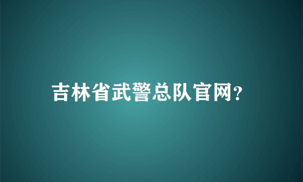 吉林省武警总队官网？