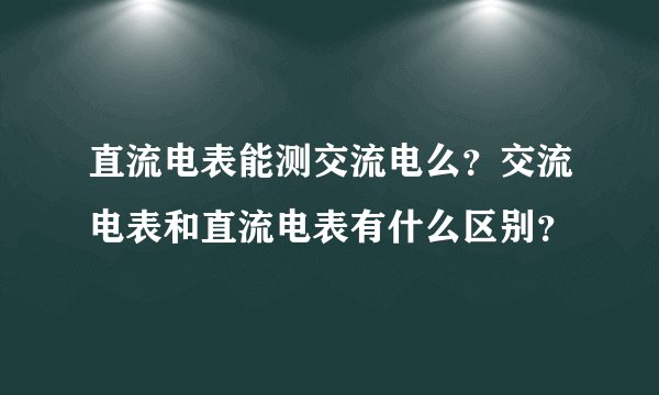 直流电表能测交流电么？交流电表和直流电表有什么区别？