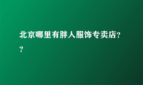 北京哪里有胖人服饰专卖店？？