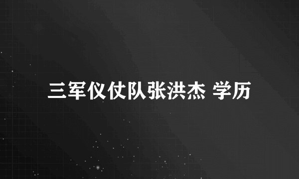 三军仪仗队张洪杰 学历