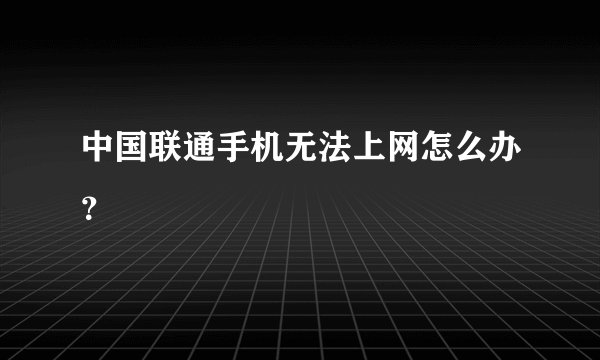 中国联通手机无法上网怎么办？