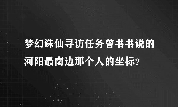 梦幻诛仙寻访任务曾书书说的河阳最南边那个人的坐标？