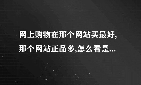 网上购物在那个网站买最好,那个网站正品多,怎么看是不是正品?