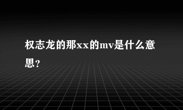 权志龙的那xx的mv是什么意思？