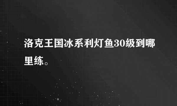 洛克王国冰系利灯鱼30级到哪里练。