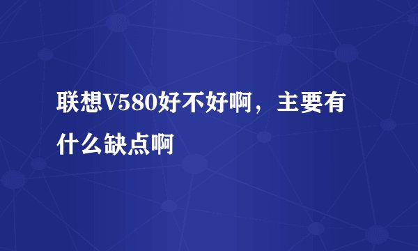 联想V580好不好啊，主要有什么缺点啊