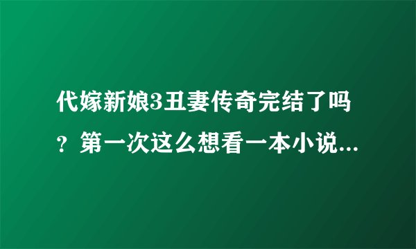代嫁新娘3丑妻传奇完结了吗？第一次这么想看一本小说，谁有的话一定要发给我