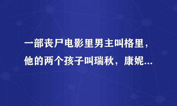 一部丧尸电影里男主叫格里，他的两个孩子叫瑞秋，康妮。这部电影叫什？