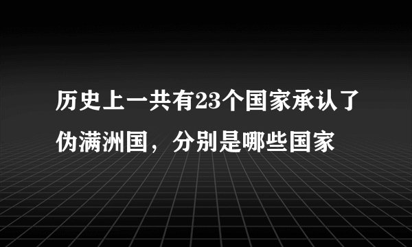 历史上一共有23个国家承认了伪满洲国，分别是哪些国家