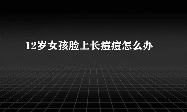 12岁女孩脸上长痘痘怎么办
