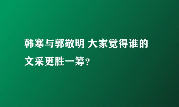 韩寒与郭敬明 大家觉得谁的文采更胜一筹？