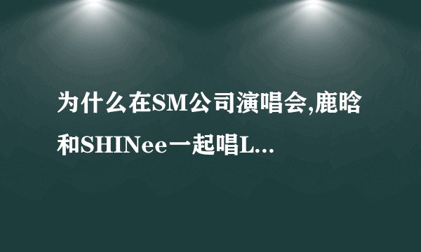为什么在SM公司演唱会,鹿晗和SHINee一起唱LUCIFER 而他一句都没唱？？原唱也会唱的呀，鹿鹿为什么没唱？