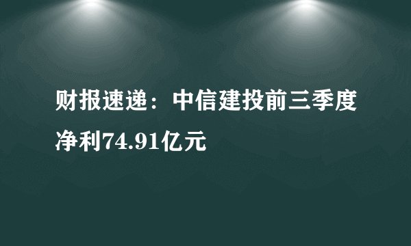 财报速递：中信建投前三季度净利74.91亿元