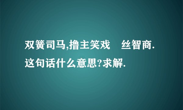 双簧司马,撸主笑戏屌丝智商. 这句话什么意思?求解.