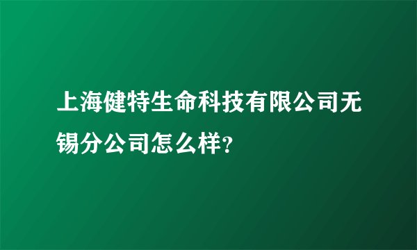 上海健特生命科技有限公司无锡分公司怎么样？