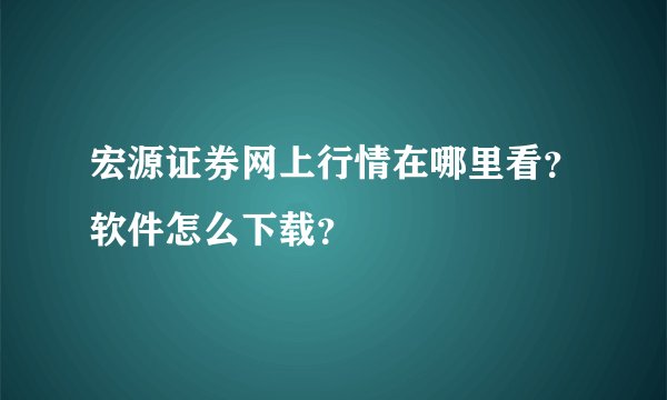 宏源证券网上行情在哪里看？软件怎么下载？