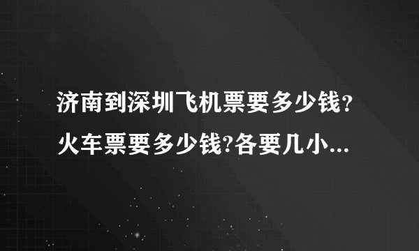 济南到深圳飞机票要多少钱？火车票要多少钱?各要几小时能到达。给个具体的回答