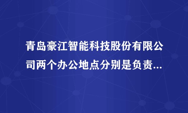 青岛豪江智能科技股份有限公司两个办公地点分别是负责什么业务