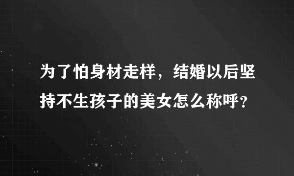 为了怕身材走样，结婚以后坚持不生孩子的美女怎么称呼？