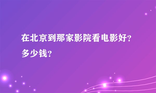 在北京到那家影院看电影好？多少钱？