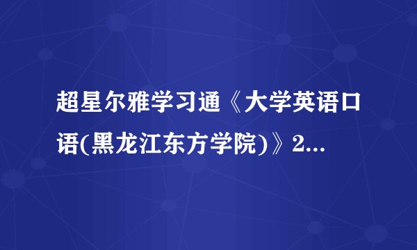 超星尔雅学习通《大学英语口语(黑龙江东方学院)》2023章节测试答案