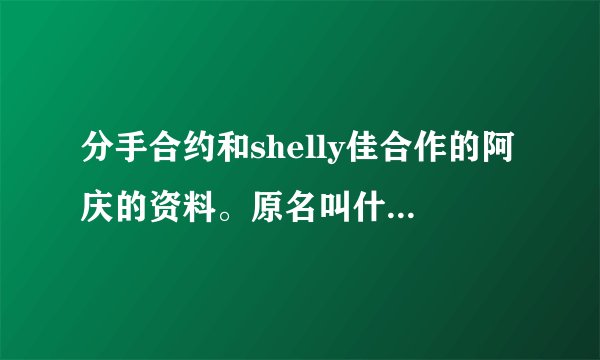 分手合约和shelly佳合作的阿庆的资料。原名叫什么？是歌手么？