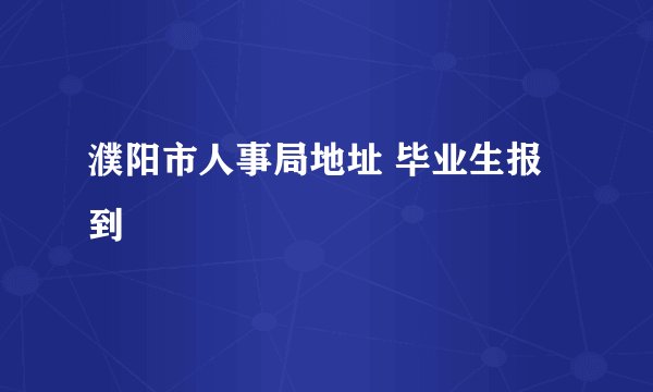 濮阳市人事局地址 毕业生报到