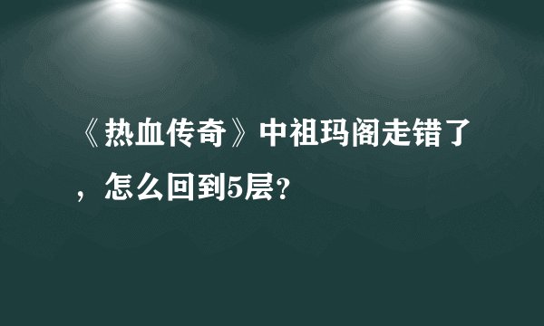 《热血传奇》中祖玛阁走错了，怎么回到5层？