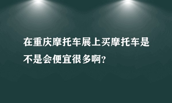在重庆摩托车展上买摩托车是不是会便宜很多啊？