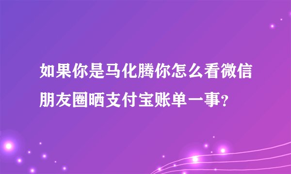 如果你是马化腾你怎么看微信朋友圈晒支付宝账单一事？