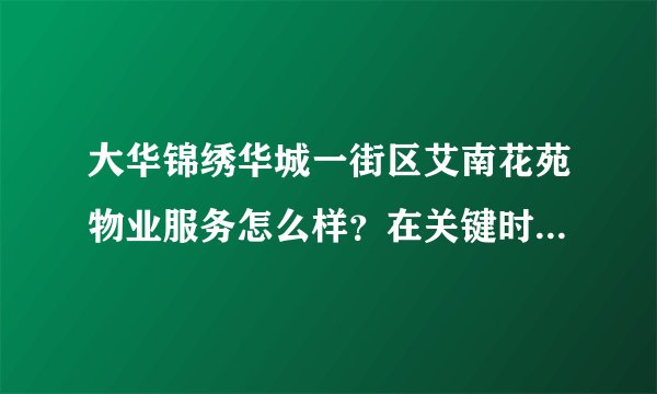 大华锦绣华城一街区艾南花苑物业服务怎么样？在关键时刻有作为吗？行动力如何？看这的房子挺久的了，不知道适不适合买？