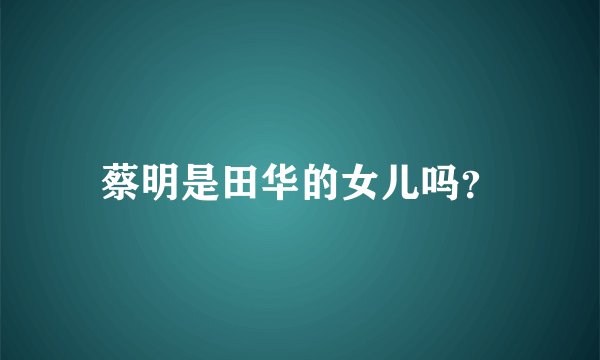 蔡明是田华的女儿吗？