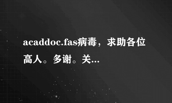 acaddoc.fas病毒，求助各位高人。多谢。关于acad.fas和acaddoc.lsp的解决方法不适用，请勿再提。