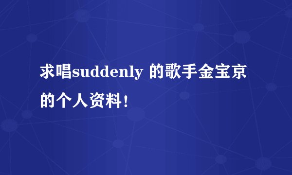 求唱suddenly 的歌手金宝京的个人资料！