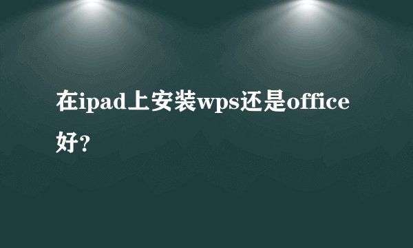 在ipad上安装wps还是office好？