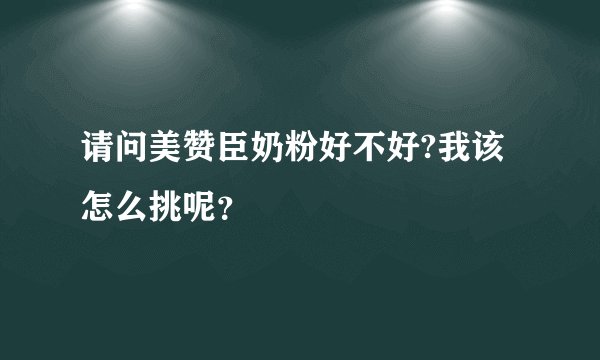 请问美赞臣奶粉好不好?我该怎么挑呢？